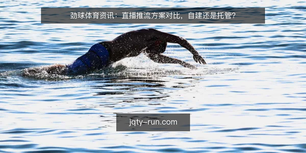 劲球体育资讯:直播推流方案对比,自建还是托管? — 选型决策标准:先明确需求边界 配图