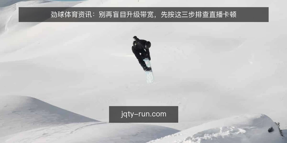 劲球体育资讯:别再盲目升级带宽,先按这三步排查直播卡顿 — 准备:收集直播链路关键信息 配图