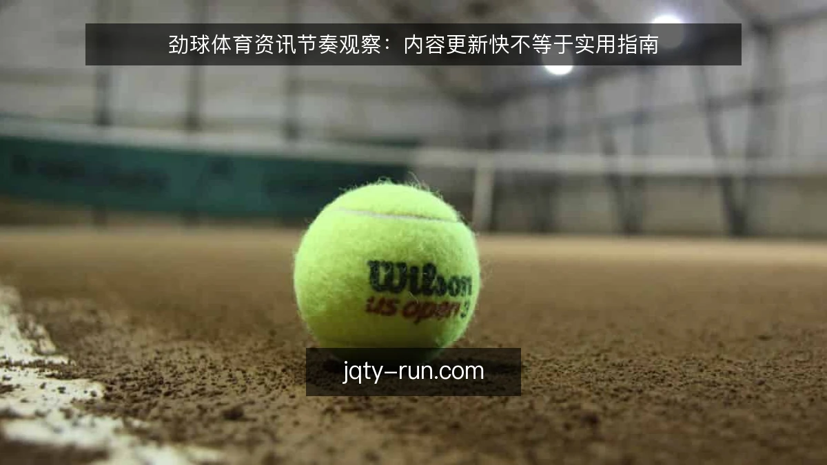 劲球体育资讯节奏观察：内容更新快不等于实用指南