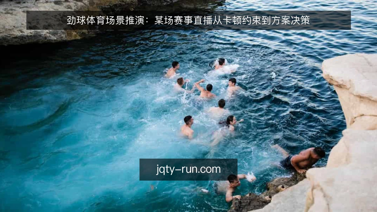 劲球体育场景推演：某场赛事直播从卡顿约束到方案决策