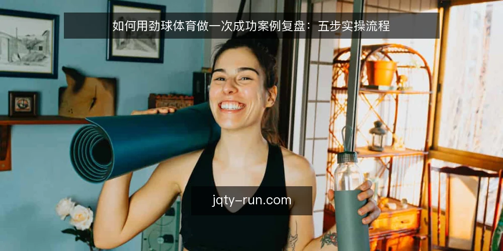 如何用劲球体育做一次成功案例复盘：五步实操流程 — 第一步：准备复盘材料与劲球体育资讯入口 配图